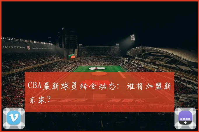 CBA最新球员转会动态：谁将加盟新东家？