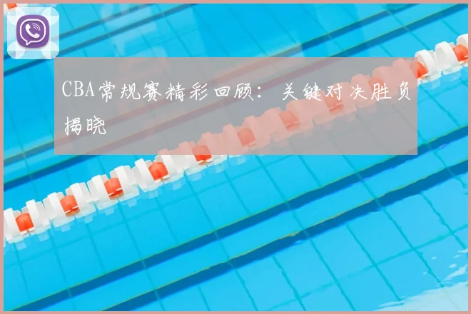CBA常规赛精彩回顾：关键对决胜负揭晓