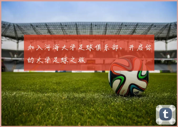 加入河海大学足球俱乐部,开启你的大学足球之旅