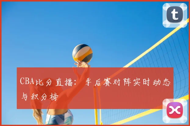CBA比分直播:季后赛对阵实时动态与积分榜