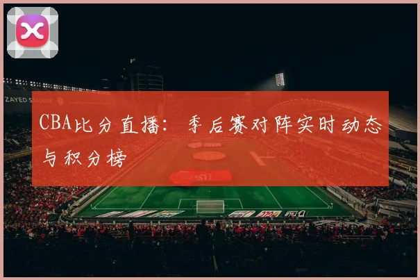 CBA比分直播：季后赛对阵实时动态与积分榜