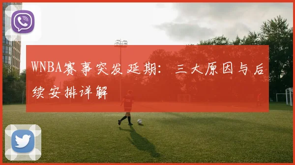 WNBA赛事突发延期：三大原因与后续安排详解