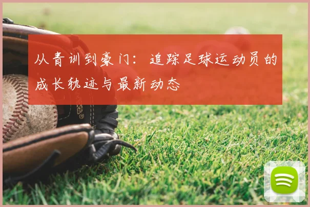 从青训到豪门：追踪足球运动员的成长轨迹与最新动态
