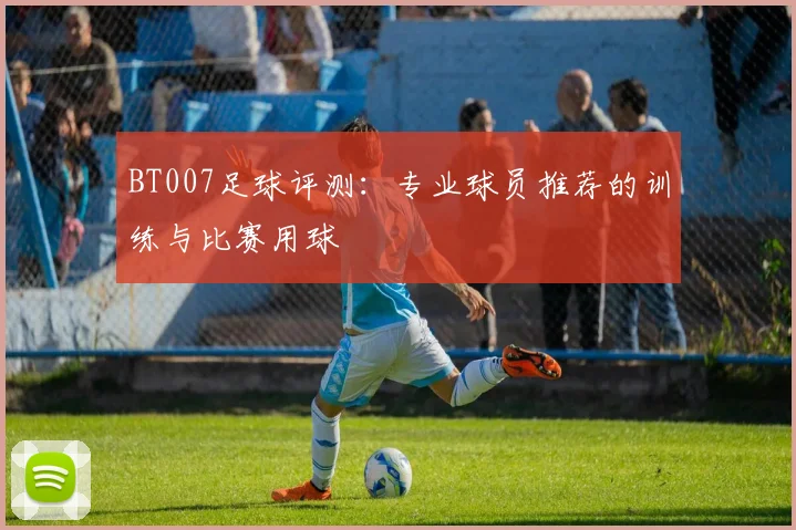 BT007足球评测：专业球员推荐的训练与比赛用球