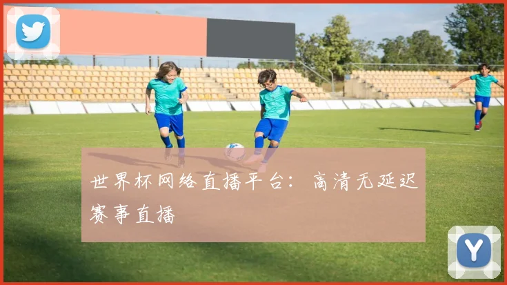 世界杯网络直播平台：高清无延迟赛事直播