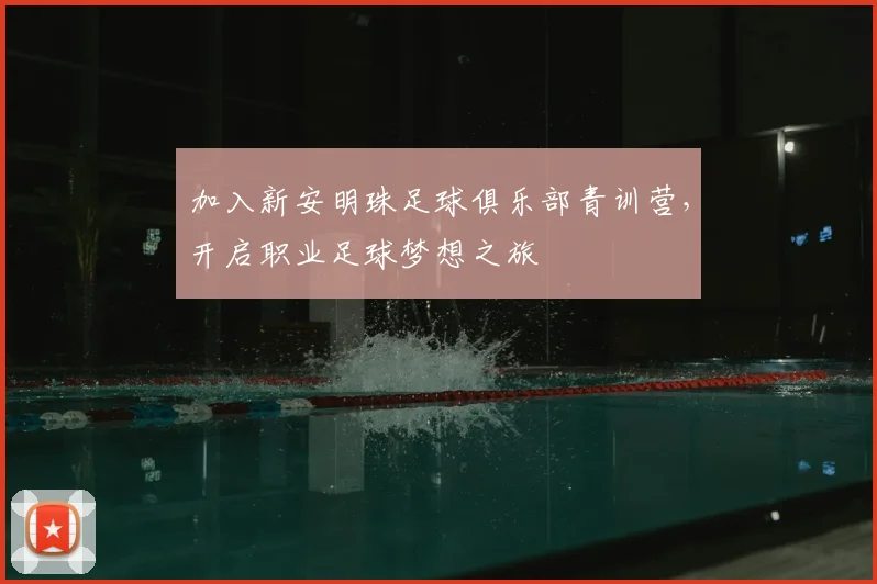加入新安明珠足球俱乐部青训营，开启职业足球梦想之旅