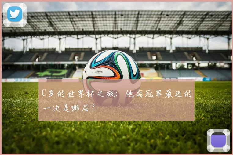 C罗的世界杯之旅:他离冠军最近的一次是哪届?