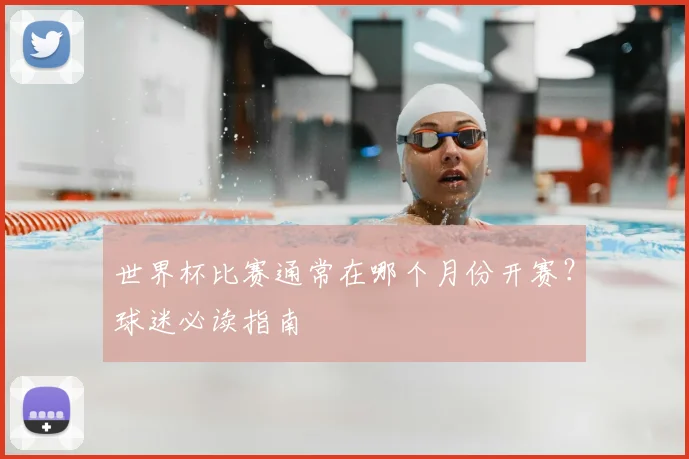 世界杯比赛通常在哪个月份开赛？球迷必读指南