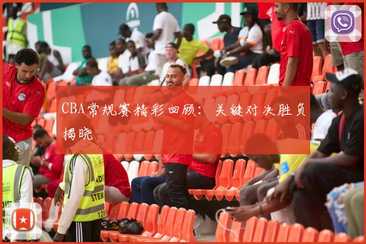 CBA常规赛精彩回顾:关键对决胜负揭晓