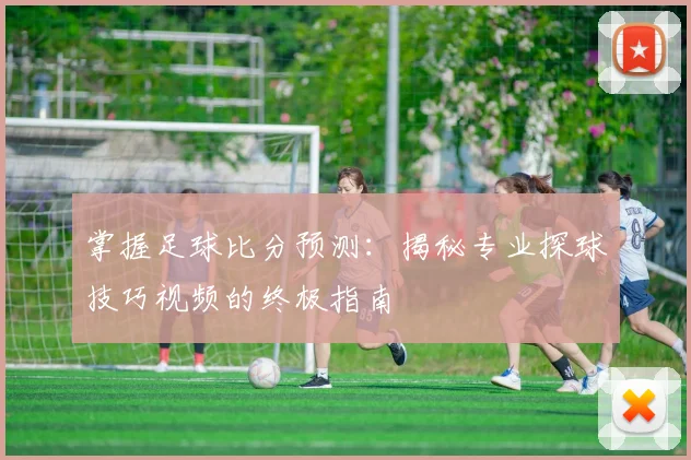 掌握足球比分预测：揭秘专业探球技巧视频的终极指南