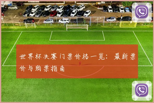 世界杯决赛门票价格一览:最新票价与购票指南